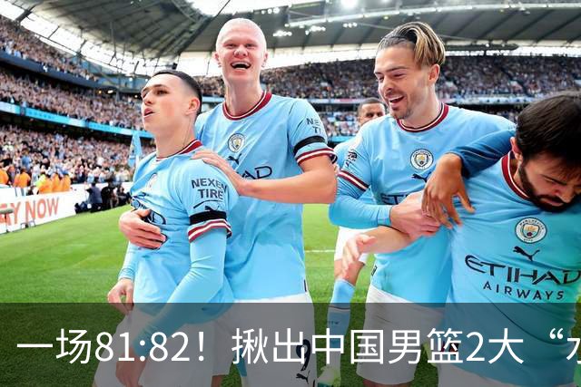 一场81:82！揪出中国男篮2大“水货” 表现拉胯 恐被郭士强弃用
